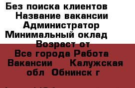 Без поиска клиентов!!! › Название вакансии ­ Администратор › Минимальный оклад ­ 25 000 › Возраст от ­ 18 - Все города Работа » Вакансии   . Калужская обл.,Обнинск г.